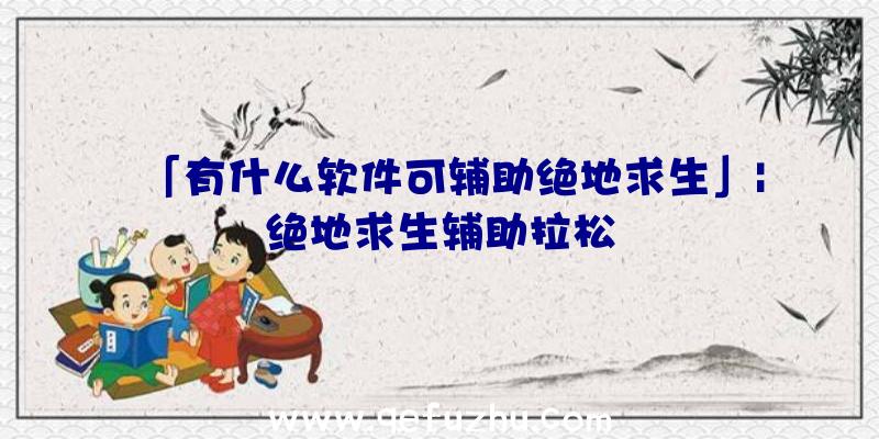 「有什么软件可辅助绝地求生」|绝地求生辅助拉松